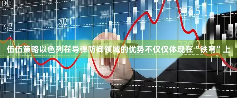 伍伍策略以色列在导弹防御领域的优势不仅仅体现在“铁穹”上
