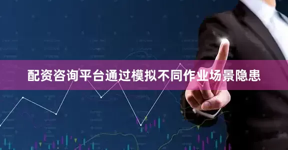 配资咨询平台通过模拟不同作业场景隐患