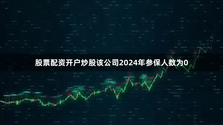 股票配资开户炒股该公司2024年参保人数为0