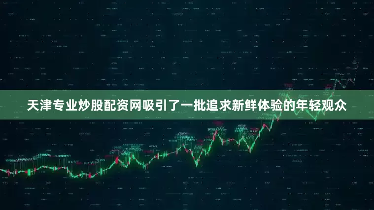天津专业炒股配资网吸引了一批追求新鲜体验的年轻观众