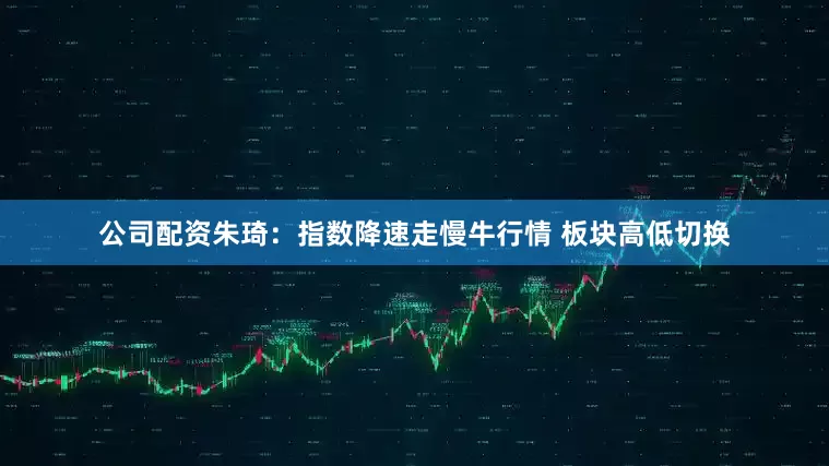 公司配资朱琦：指数降速走慢牛行情 板块高低切换