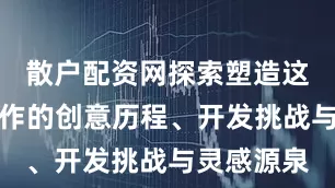 散户配资网探索塑造这部匠心之作的创意历程、开发挑战与灵感源泉