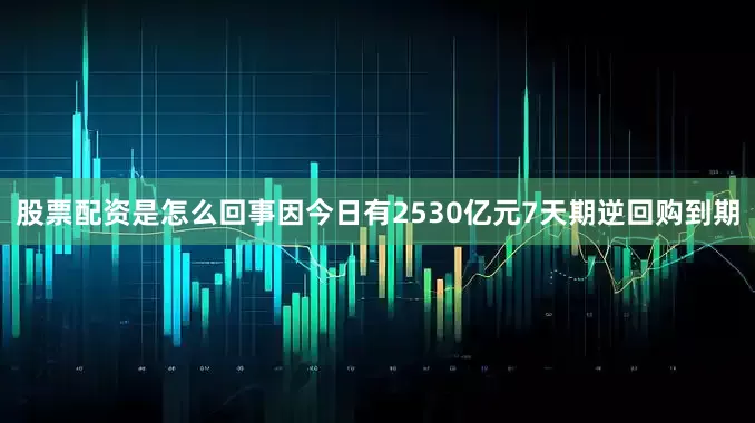 股票配资是怎么回事因今日有2530亿元7天期逆回购到期