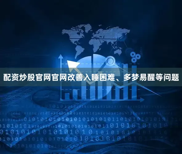 配资炒股官网官网改善入睡困难、多梦易醒等问题