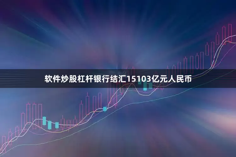 软件炒股杠杆银行结汇15103亿元人民币