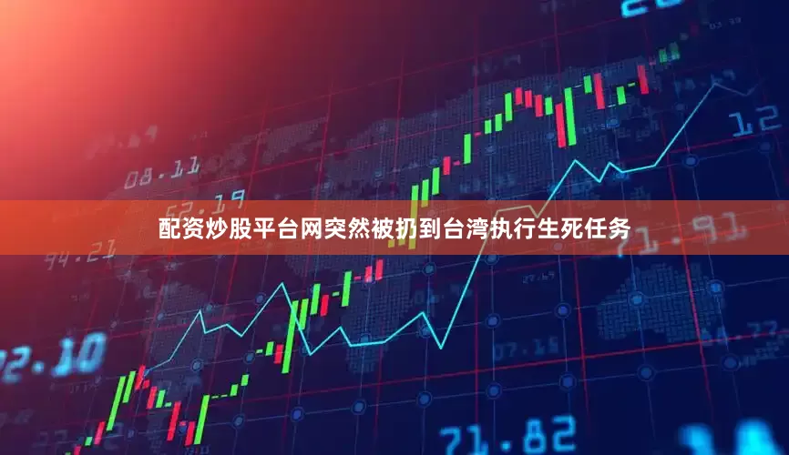 配资炒股平台网突然被扔到台湾执行生死任务
