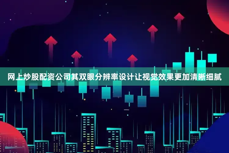 网上炒股配资公司其双眼分辨率设计让视觉效果更加清晰细腻