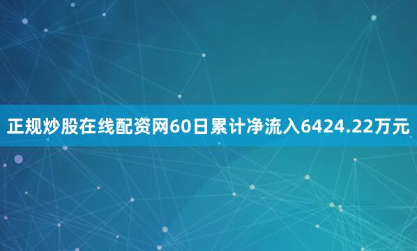 正规炒股在线配资网60日累计净流入6424.22万元
