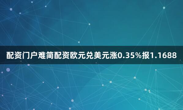 配资门户难简配资欧元兑美元涨0.35%报1.1688