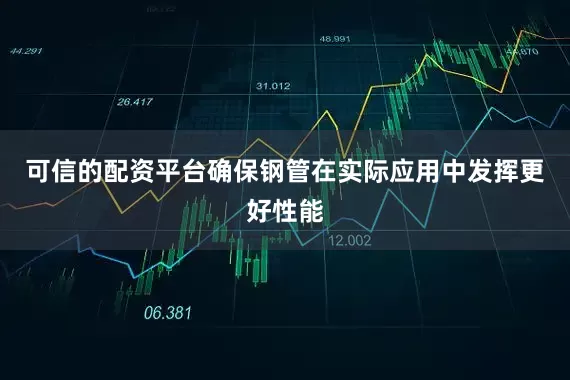 可信的配资平台确保钢管在实际应用中发挥更好性能