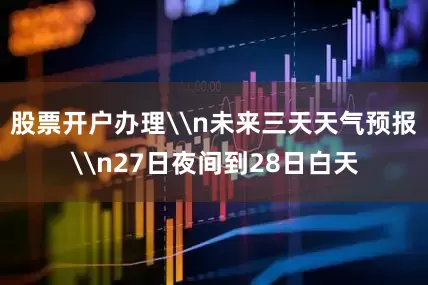 股票开户办理\n未来三天天气预报\n27日夜间到28日白天