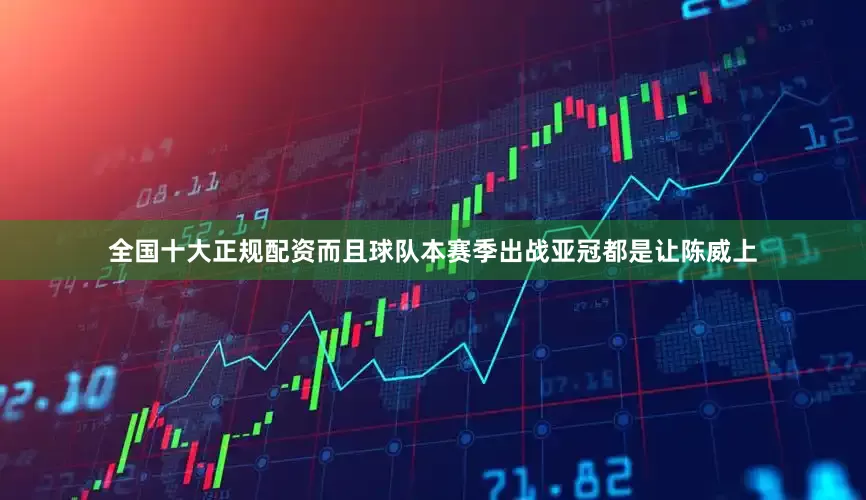 全国十大正规配资而且球队本赛季出战亚冠都是让陈威上