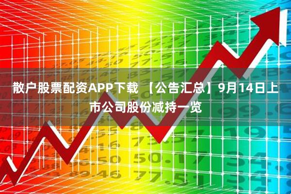 散户股票配资APP下载 【公告汇总】9月14日上市公司股份减持一览
