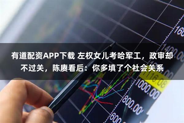 有道配资APP下载 左权女儿考哈军工，政审却不过关，陈赓看后：你多填了个社会关系