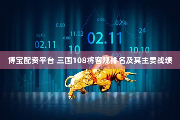 博宝配资平台 三国108将客观排名及其主要战绩