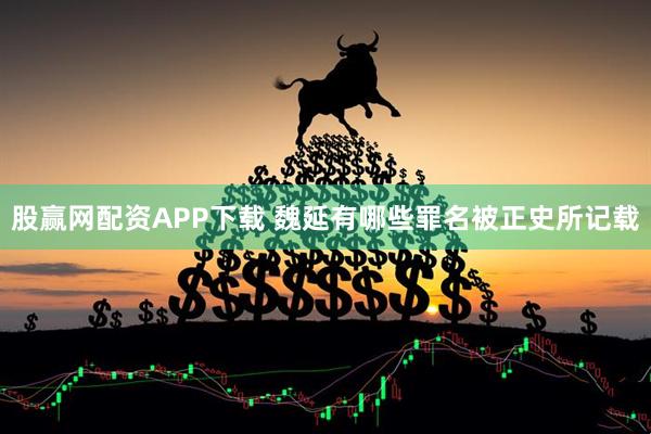 股赢网配资APP下载 魏延有哪些罪名被正史所记载