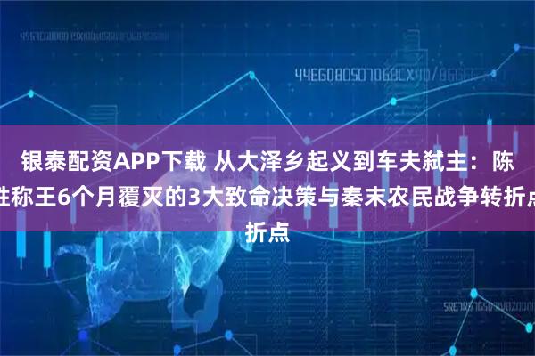 银泰配资APP下载 从大泽乡起义到车夫弑主：陈胜称王6个月覆灭的3大致命决策与秦末农民战争转折点
