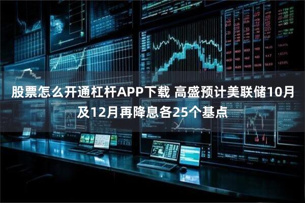 股票怎么开通杠杆APP下载 高盛预计美联储10月及12月再降息各25个基点