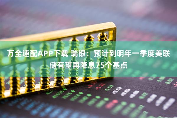 万全速配APP下载 瑞银：预计到明年一季度美联储有望再降息75个基点