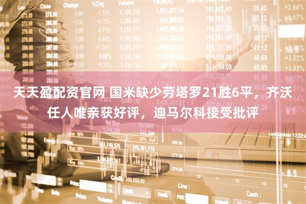 天天盈配资官网 国米缺少劳塔罗21胜6平，齐沃任人唯亲获好评，迪马尔科接受批评