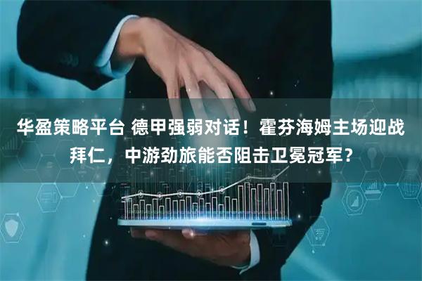华盈策略平台 德甲强弱对话！霍芬海姆主场迎战拜仁，中游劲旅能否阻击卫冕冠军？