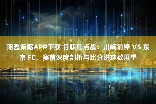 期盈策略APP下载 日职焦点战：川崎前锋 VS 东京 FC，赛前深度剖析与比分进球数展望