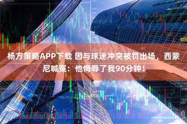 杨方策略APP下载 因与球迷冲突被罚出场，西蒙尼喊冤：他侮辱了我90分钟！