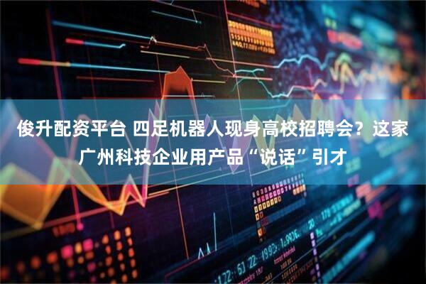 俊升配资平台 四足机器人现身高校招聘会？这家广州科技企业用产品“说话”引才