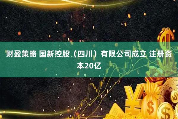 财盈策略 国新控股（四川）有限公司成立 注册资本20亿