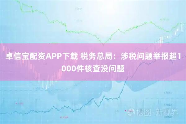 卓信宝配资APP下载 税务总局：涉税问题举报超1000件核查没问题