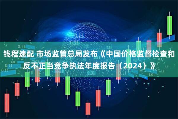 钱程速配 市场监管总局发布《中国价格监督检查和反不正当竞争执法年度报告（2024）》