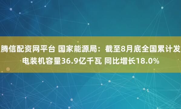 腾信配资网平台 国家能源局：截至8月底全国累计发电装机容量36.9亿千瓦 同比增长18.0%