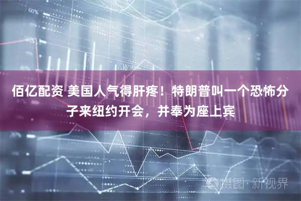 佰亿配资 美国人气得肝疼！特朗普叫一个恐怖分子来纽约开会，并奉为座上宾
