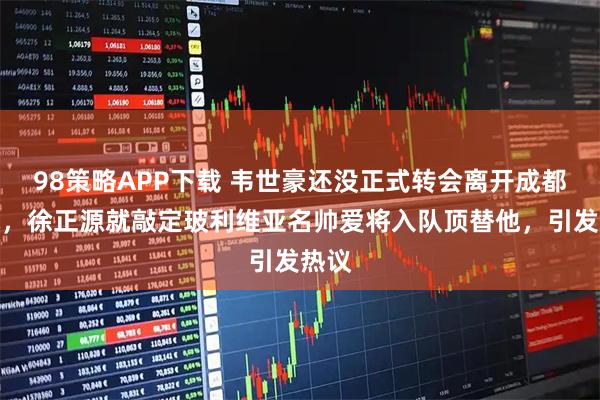 98策略APP下载 韦世豪还没正式转会离开成都蓉城，徐正源就敲定玻利维亚名帅爱将入队顶替他，引发热议