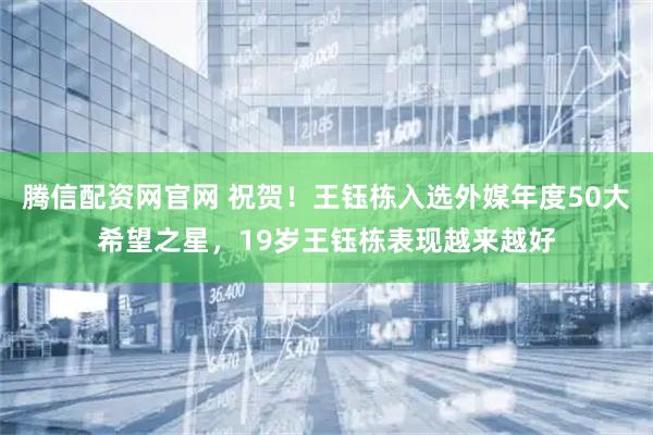 腾信配资网官网 祝贺！王钰栋入选外媒年度50大希望之星，19岁王钰栋表现越来越好