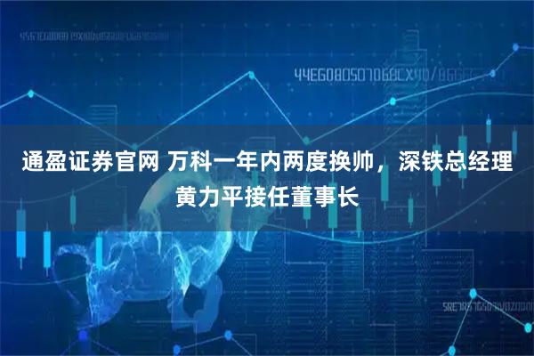 通盈证券官网 万科一年内两度换帅，深铁总经理黄力平接任董事长
