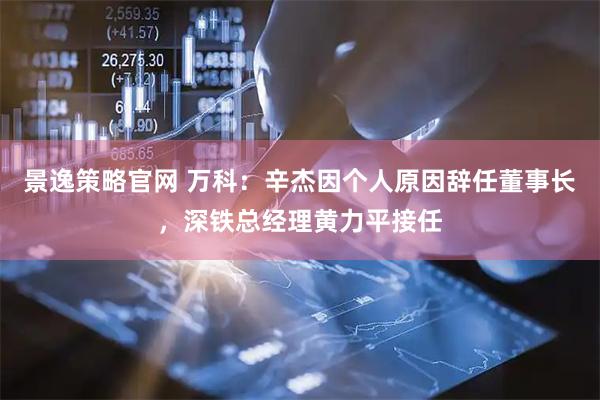 景逸策略官网 万科：辛杰因个人原因辞任董事长，深铁总经理黄力平接任