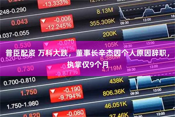 普臣配资 万科大跌，董事长辛杰因个人原因辞职，执掌仅9个月