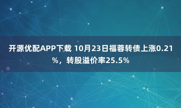 开源优配APP下载 10月23日福蓉转债上涨0.21%，转股溢价率25.5%