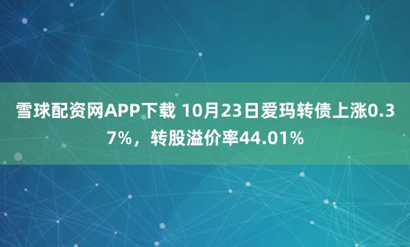 雪球配资网APP下载 10月23日爱玛转债上涨0.37%，转股溢价率44.01%