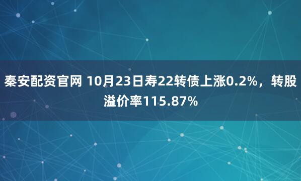 秦安配资官网 10月23日寿22转债上涨0.2%，转股溢价率115.87%