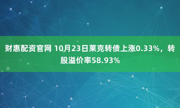 财惠配资官网 10月23日莱克转债上涨0.33%，转股溢价率58.93%