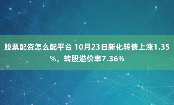 股票配资怎么配平台 10月23日新化转债上涨1.35%，转股溢价率7.36%