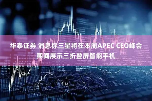 华泰证券 消息称三星将在本周APEC CEO峰会期间展示三折叠屏智能手机