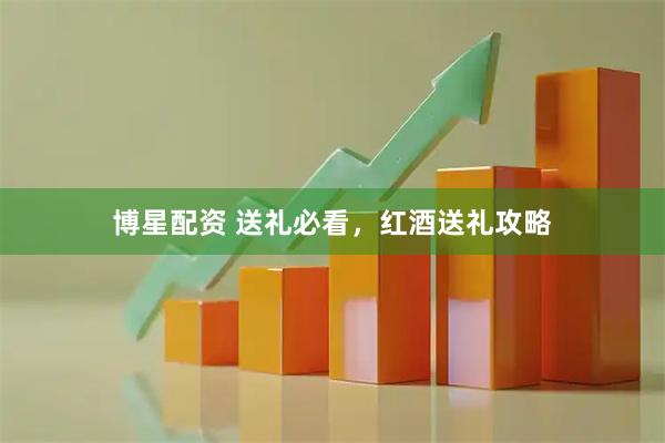 博星配资 送礼必看，红酒送礼攻略