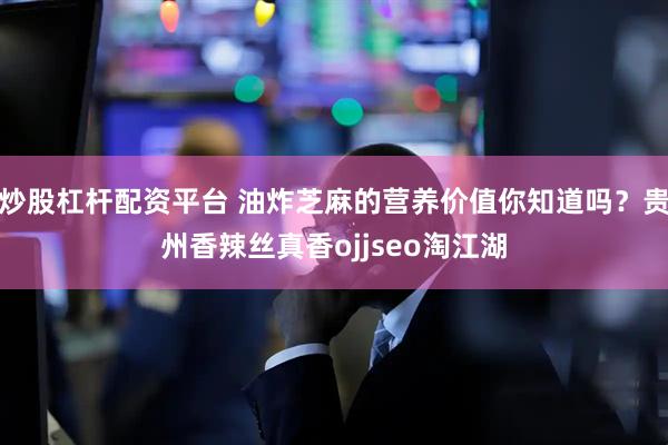 炒股杠杆配资平台 油炸芝麻的营养价值你知道吗？贵州香辣丝真香ojjseo淘江湖
