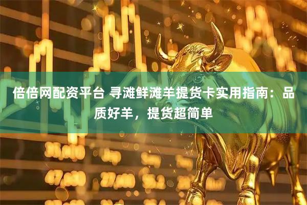 倍倍网配资平台 寻滩鲜滩羊提货卡实用指南：品质好羊，提货超简单