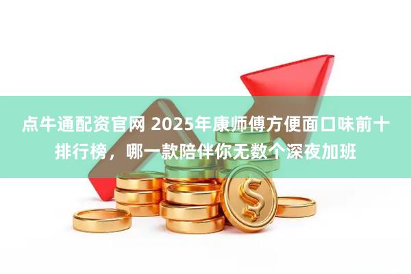 点牛通配资官网 2025年康师傅方便面口味前十排行榜，哪一款陪伴你无数个深夜加班