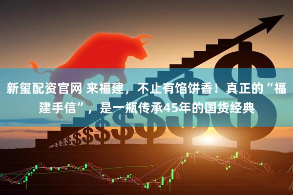 新玺配资官网 来福建，不止有馅饼香！真正的“福建手信”，是一瓶传承45年的国货经典