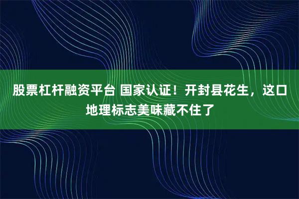 股票杠杆融资平台 国家认证！开封县花生，这口地理标志美味藏不住了